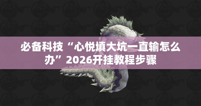 必备科技“心悦填大坑一直输怎么办”2026开挂教程步骤