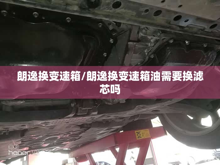 朗逸换变速箱/朗逸换变速箱油需要换滤芯吗