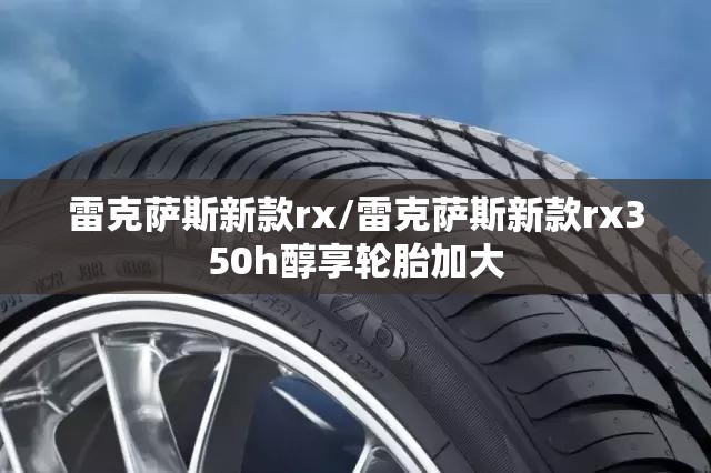 雷克萨斯新款rx/雷克萨斯新款rx350h醇享轮胎加大