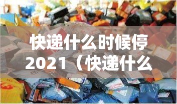 快递什么时候停2021（快递什么时候停止发货2026年）