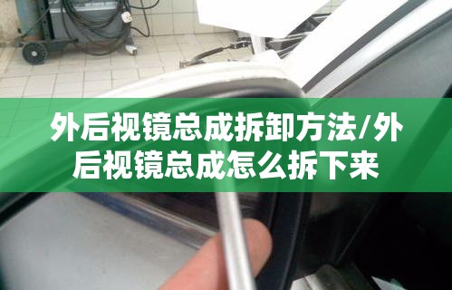 外后视镜总成拆卸方法/外后视镜总成怎么拆下来 外后视镜总成拆卸方法/外后视镜总成怎么拆下来