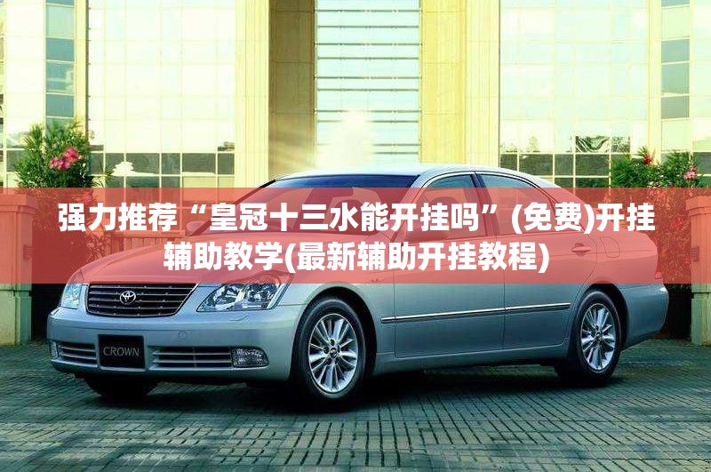 强力推荐“皇冠十三水能开挂吗”(免费)开挂辅助教学(最新辅助开挂教程)