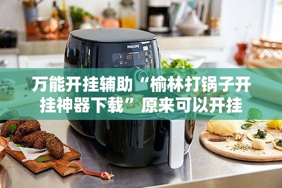 万能开挂辅助“榆林打锅子开挂神器下载”原来可以开挂
