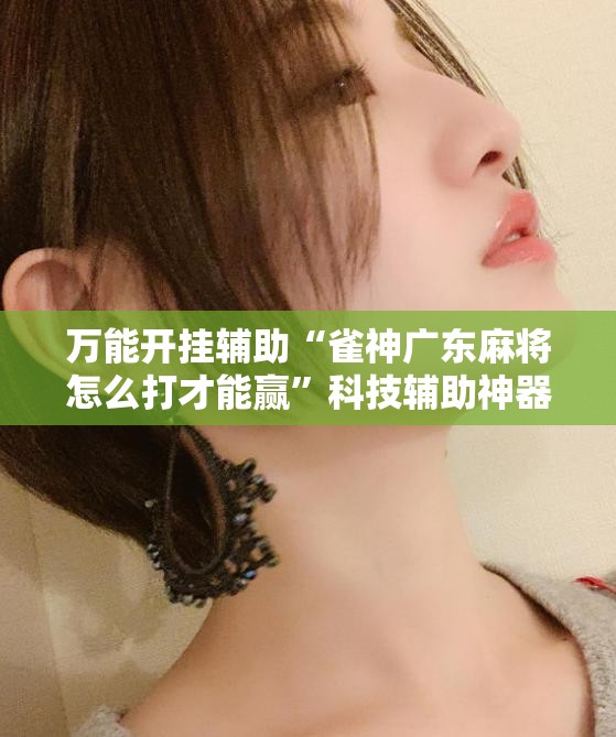 万能开挂辅助“雀神广东麻将怎么打才能赢”科技辅助神器手机版