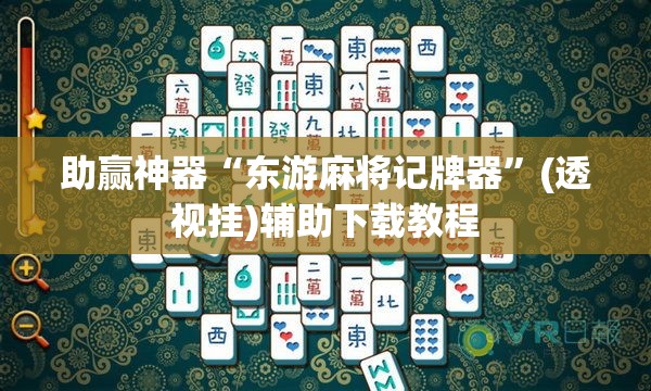 助赢神器“东游麻将记牌器”(透视挂)辅助下载教程
