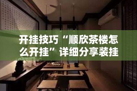开挂技巧“顺欣茶楼怎么开挂”详细分享装挂步骤