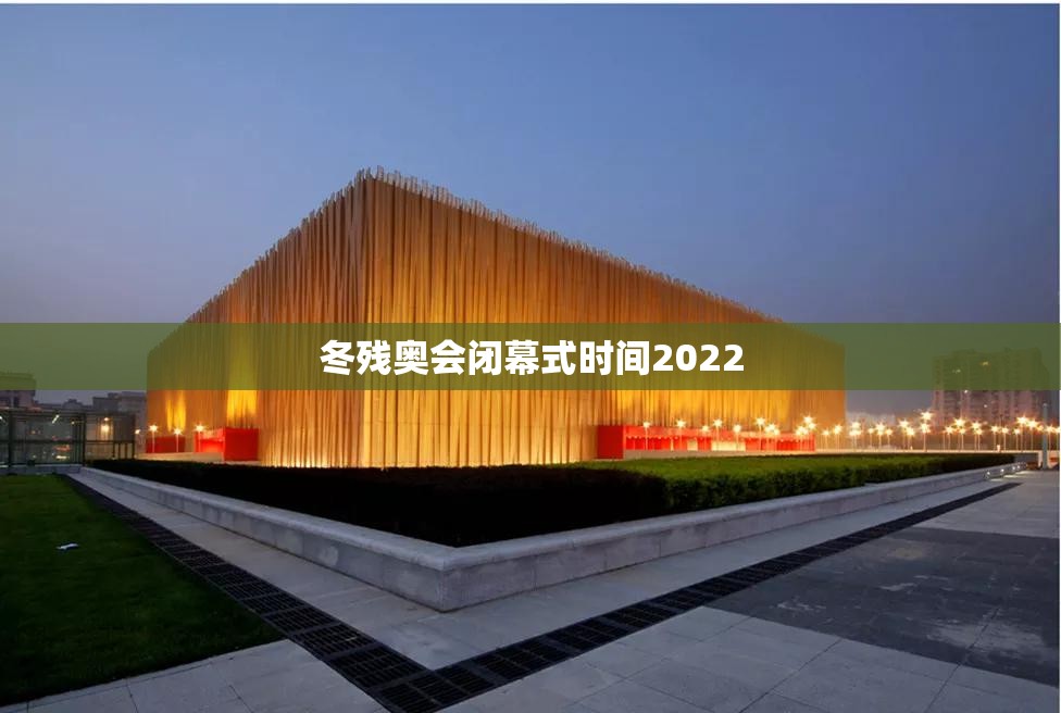 【冬残奥会闭幕式时间2022,冬残奥会何时召开】
