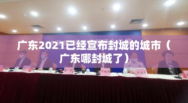 广东2021已经宣布封城的城市（广东哪封城了）
