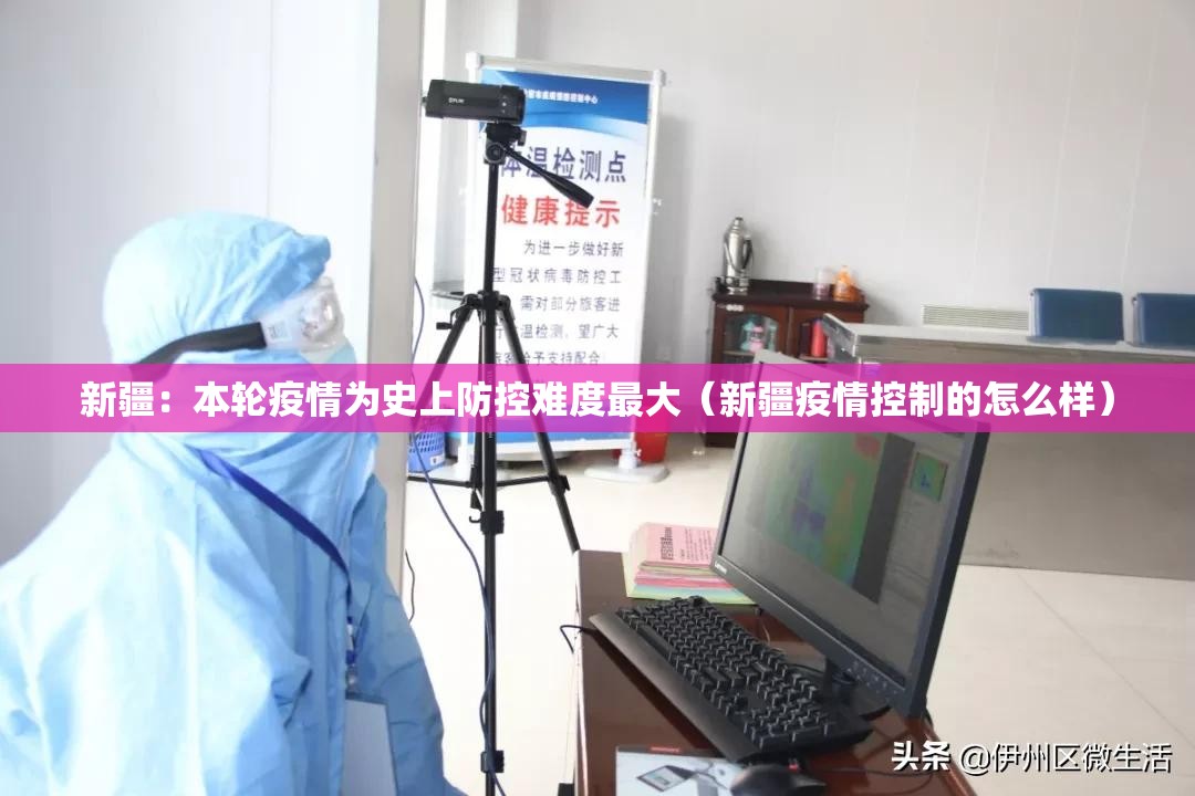 新疆：本轮疫情为史上防控难度最大（新疆疫情控制的怎么样）