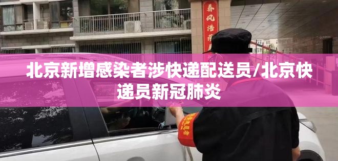 北京新增感染者涉快递配送员/北京快递员新冠肺炎