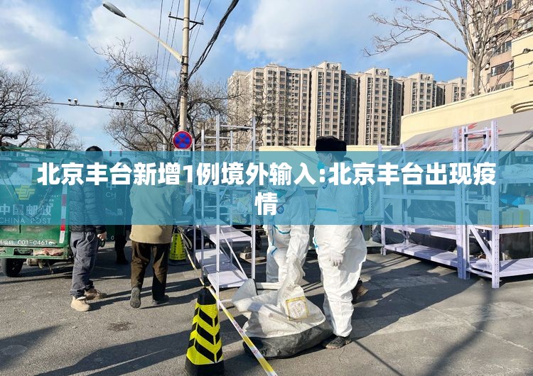 北京丰台新增1例境外输入:北京丰台出现疫情