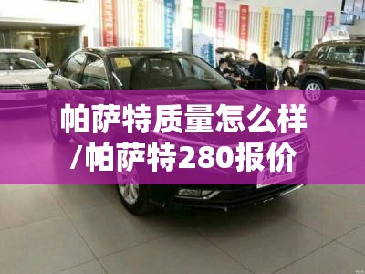 帕萨特质量怎么样/帕萨特280报价