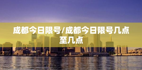 成都今日限号/成都今日限号几点至几点