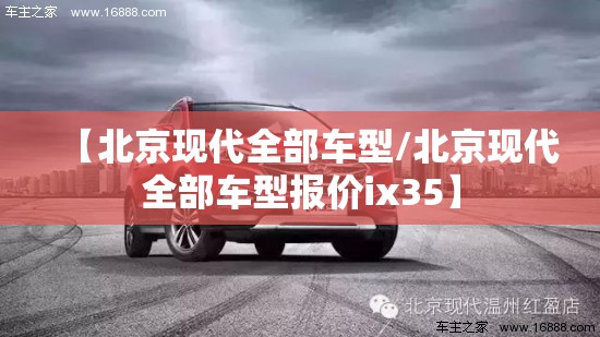 【北京现代全部车型/北京现代全部车型报价ix35】