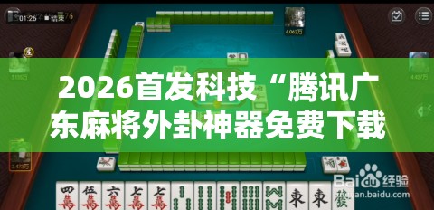 2026首发科技“腾讯广东麻将外卦神器免费下载安装”2026开挂教程步骤
