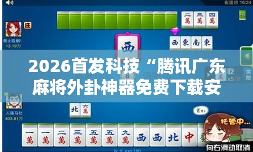 2026首发科技“腾讯广东麻将外卦神器免费下载安装”2026开挂教程步骤