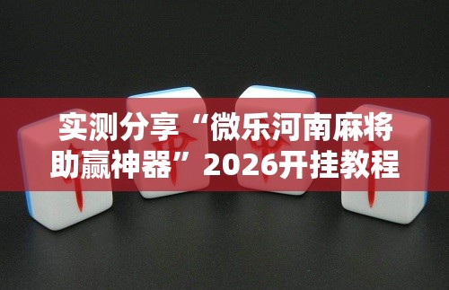 实测分享“微乐河南麻将助赢神器”2026开挂教程步骤