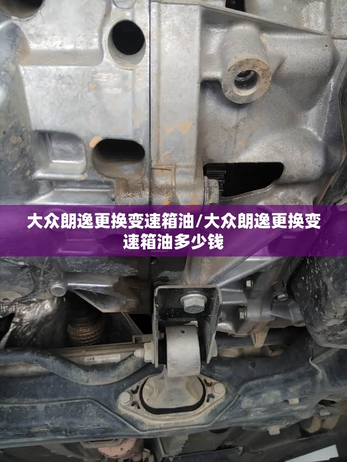 大众朗逸更换变速箱油/大众朗逸更换变速箱油多少钱