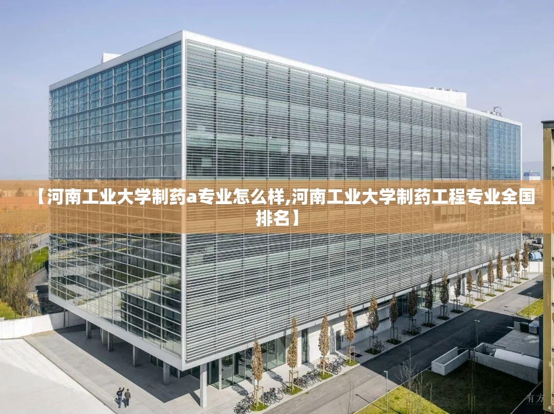 【河南工业大学制药a专业怎么样,河南工业大学制药工程专业全国排名】