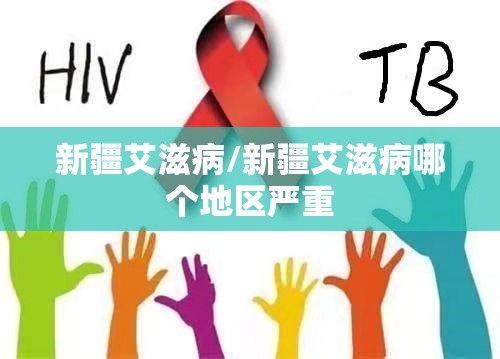新疆艾滋病/新疆艾滋病哪个地区严重
