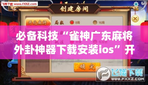 必备科技“雀神广东麻将外卦神器下载安装ios	”开挂(透视)辅助教程