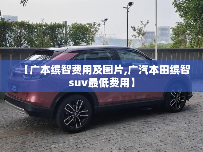 【广本缤智费用及图片,广汽本田缤智suv最低费用】