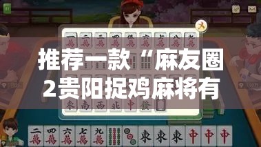 推荐一款“麻友圈2贵阳捉鸡麻将有开挂的吗	”原来可以开挂