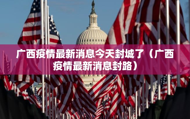 广西疫情最新消息今天封城了（广西疫情最新消息封路）