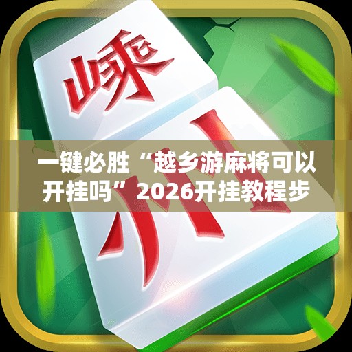 一键必胜“越乡游麻将可以开挂吗”2026开挂教程步骤