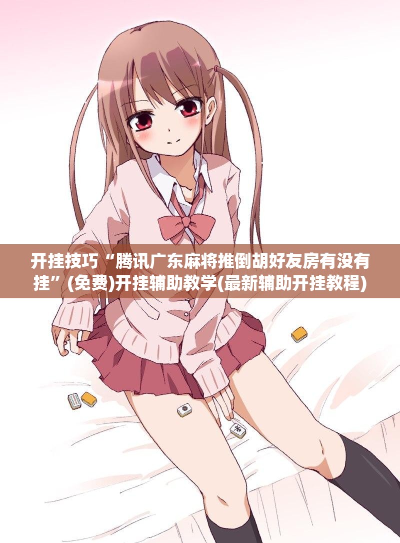 开挂技巧“腾讯广东麻将推倒胡好友房有没有挂”(免费)开挂辅助教学(最新辅助开挂教程)