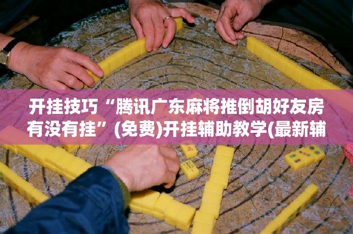开挂技巧“腾讯广东麻将推倒胡好友房有没有挂	”(免费)开挂辅助教学(最新辅助开挂教程)