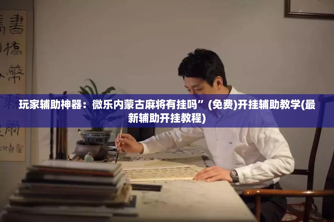 玩家辅助神器：微乐内蒙古麻将有挂吗”(免费)开挂辅助教学(最新辅助开挂教程)