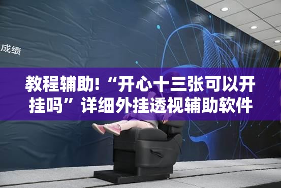 教程辅助!“开心十三张可以开挂吗”详细外挂透视辅助软件教程