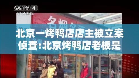 北京一烤鸭店店主被立案侦查:北京烤鸭店老板是谁