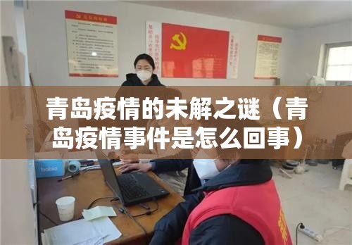 青岛疫情的未解之谜（青岛疫情事件是怎么回事）