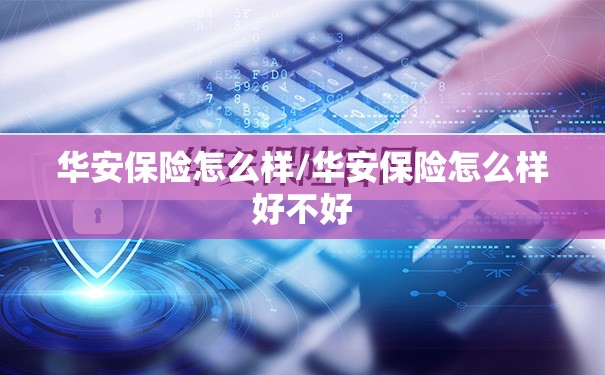 华安保险怎么样/华安保险怎么样好不好