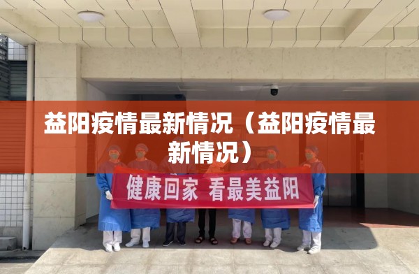 益阳疫情最新情况（益阳疫情最新情况）