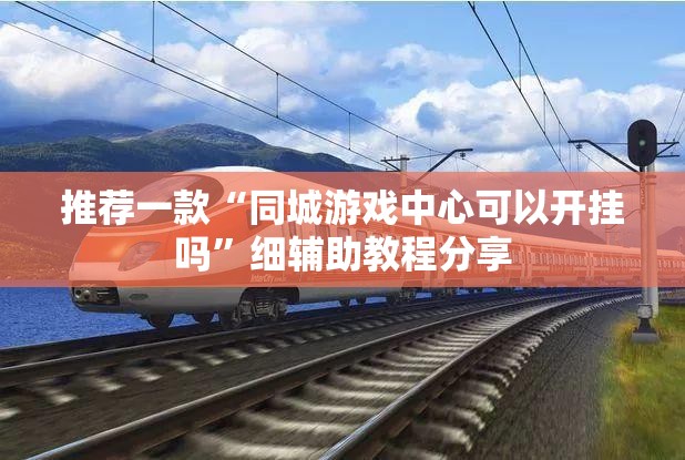 推荐一款“同城游戏中心可以开挂吗”细辅助教程分享
