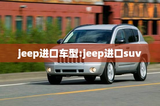 jeep进口车型:jeep进口suv jeep进口车型:jeep进口suv