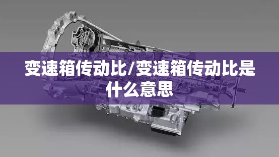变速箱传动比/变速箱传动比是什么意思