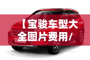 【宝骏车型大全图片费用/宝骏车型大全图片费用及报价】