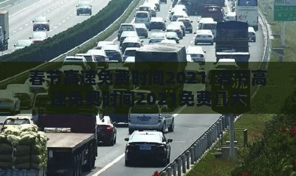 春节高速免费时间2021/春节高速免费时间2021免费几天 春节高速免费时间2021/春节高速免费时间2021免费几天