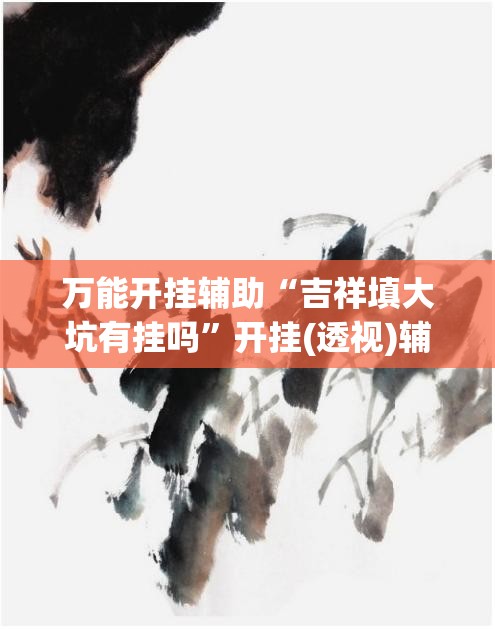 万能开挂辅助“吉祥填大坑有挂吗	”开挂(透视)辅助神器