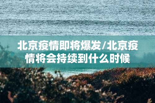 北京疫情即将爆发/北京疫情将会持续到什么时候