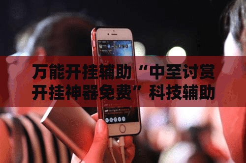 万能开挂辅助“中至讨赏开挂神器免费	”科技辅助神器手机版