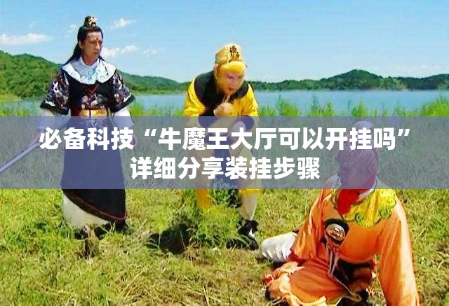 必备科技“牛魔王大厅可以开挂吗”详细分享装挂步骤
