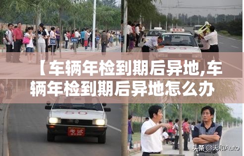 【车辆年检到期后异地,车辆年检到期后异地怎么办】