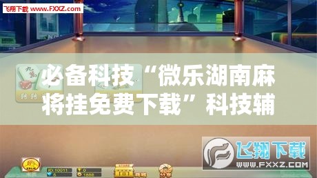 必备科技“微乐湖南麻将挂免费下载”科技辅助神器手机版