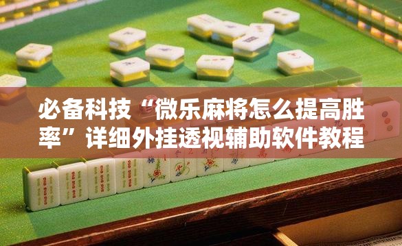 必备科技“微乐麻将怎么提高胜率	”详细外挂透视辅助软件教程