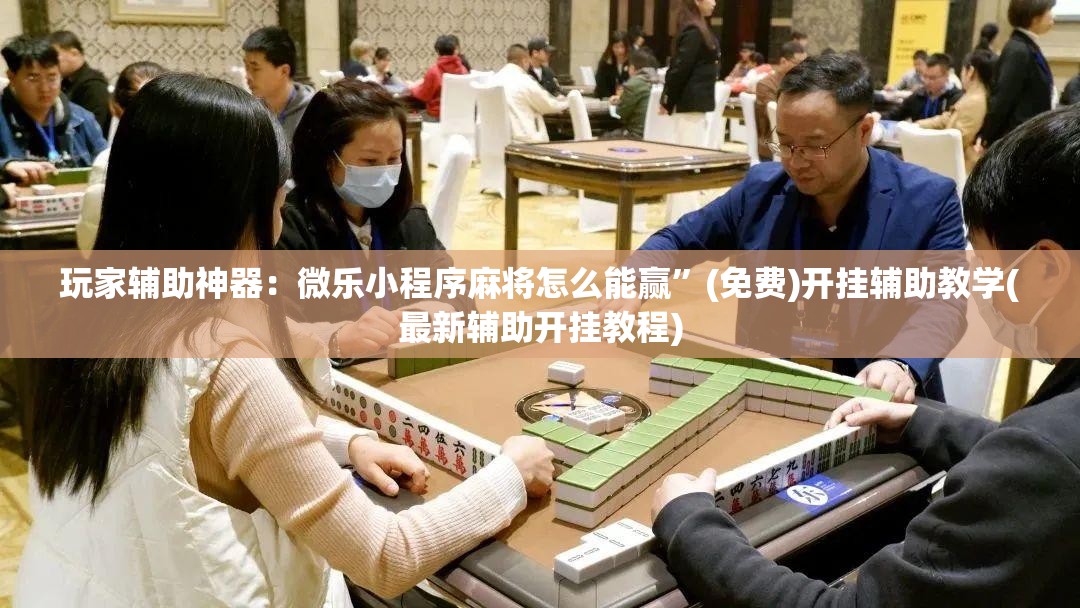 玩家辅助神器：微乐小程序麻将怎么能赢”(免费)开挂辅助教学(最新辅助开挂教程)